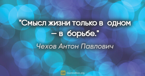 Чехов Антон Павлович цитата: "Смысл жизни только в одном — в борьбе."