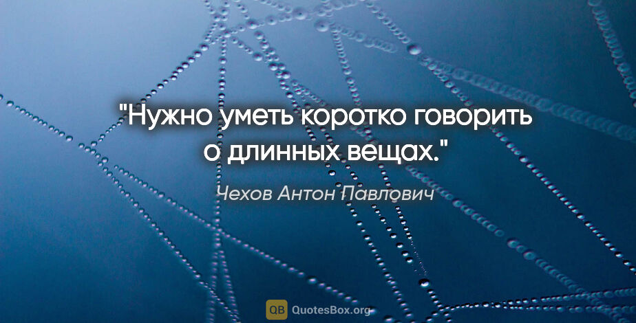 Чехов Антон Павлович цитата: "Нужно уметь коротко говорить о длинных вещах."