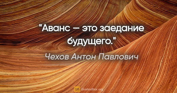 Чехов Антон Павлович цитата: "Аванс — это заедание будущего."