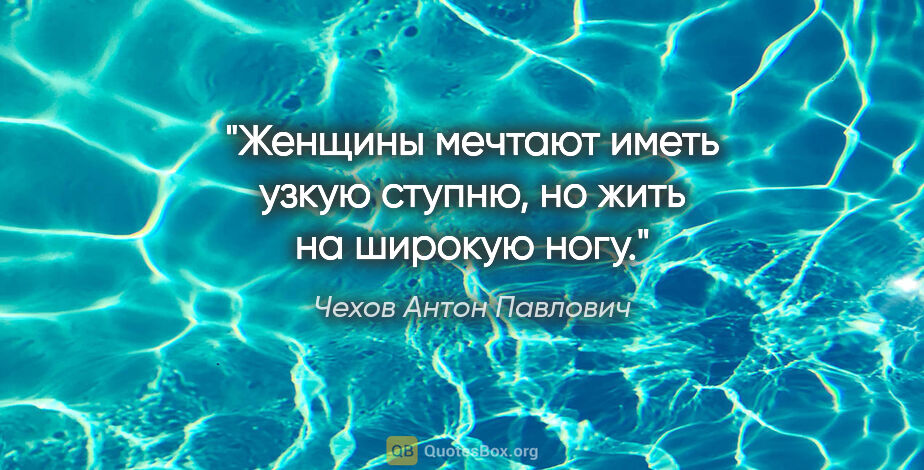 Чехов Антон Павлович цитата: "Женщины мечтают иметь узкую ступню, но жить на широкую ногу."