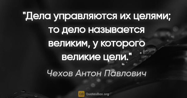 Чехов Антон Павлович цитата: "Дела управляются их целями; то дело называется великим, у..."