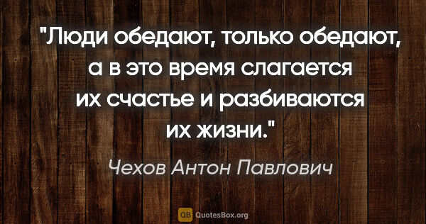 Чехов Антон Павлович цитата: "Люди обедают, только обедают, а в это время слагается их..."