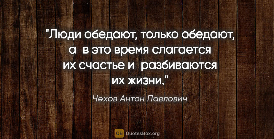 Чехов Антон Павлович цитата: "Люди обедают, только обедают, а в это время слагается их..."