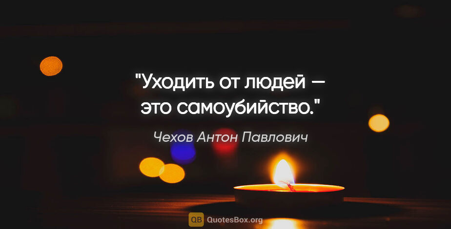 Чехов Антон Павлович цитата: "Уходить от людей — это самоубийство."