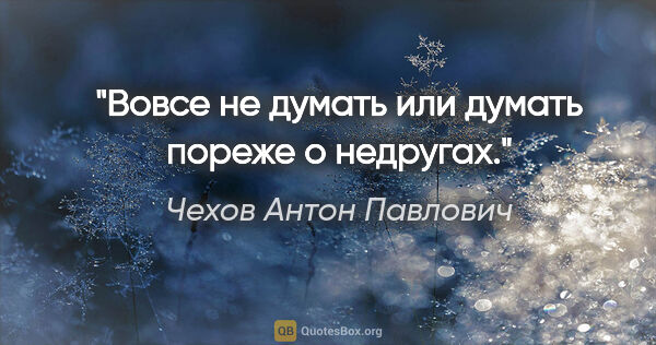 Чехов Антон Павлович цитата: "Вовсе не думать или думать пореже о недругах."