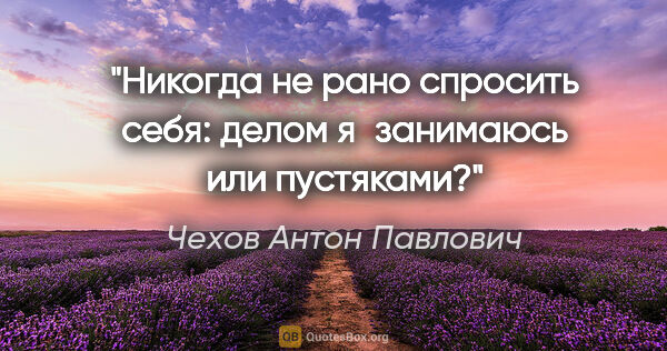 Чехов Антон Павлович цитата: "Никогда не рано спросить себя: делом я занимаюсь или пустяками?"