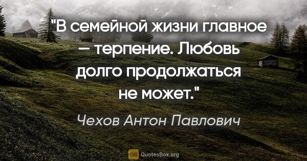 Чехов Антон Павлович цитата: "В семейной жизни главное — терпение. Любовь долго продолжаться..."
