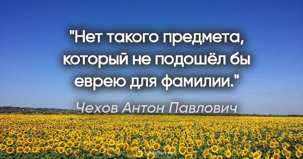 Чехов Антон Павлович цитата: "Нет такого предмета, который не подошёл бы еврею для фамилии."