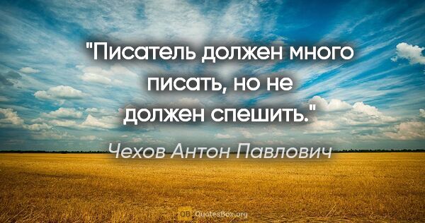 Чехов Антон Павлович цитата: "Писатель должен много писать, но не должен спешить."