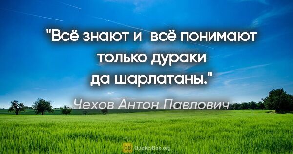 Чехов Антон Павлович цитата: "Всё знают и всё понимают только дураки да шарлатаны."