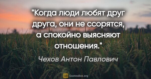 Чехов Антон Павлович цитата: "Когда люди любят друг друга, они не ссорятся, а спокойно..."