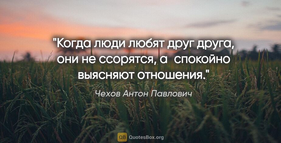 Чехов Антон Павлович цитата: "Когда люди любят друг друга, они не ссорятся, а спокойно..."