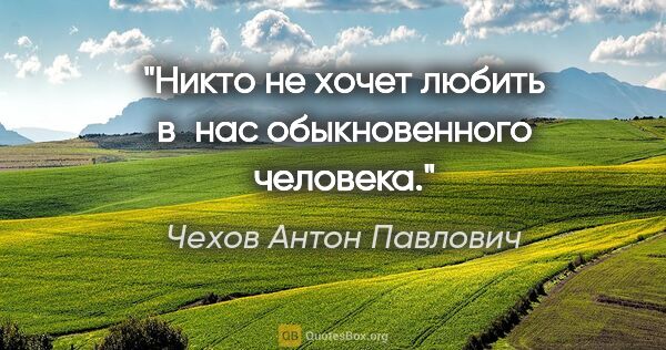 Чехов Антон Павлович цитата: "Никто не хочет любить в нас обыкновенного человека."