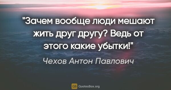Чехов Антон Павлович цитата: "Зачем вообще люди мешают жить друг другу? Ведь от этого какие..."