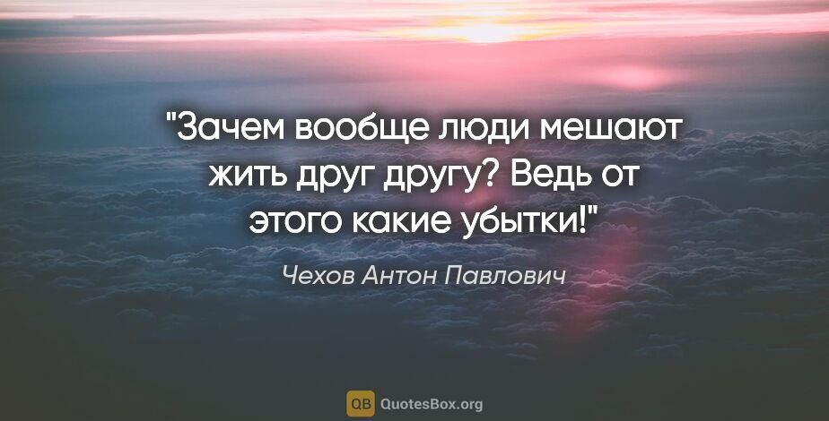 Чехов Антон Павлович цитата: "Зачем вообще люди мешают жить друг другу? Ведь от этого какие..."