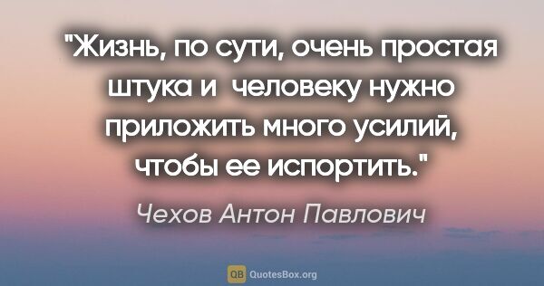 Чехов Антон Павлович цитата: "Жизнь, по сути, очень простая штука и человеку нужно приложить..."