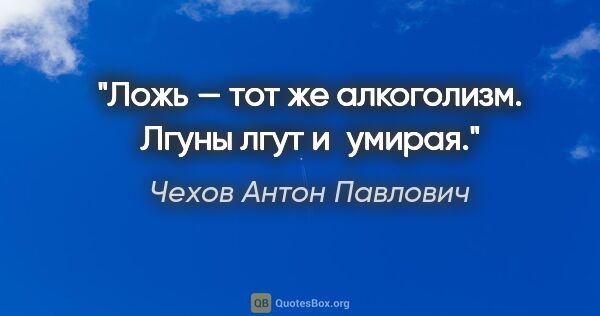 Чехов Антон Павлович цитата: "Ложь — тот же алкоголизм. Лгуны лгут и умирая."