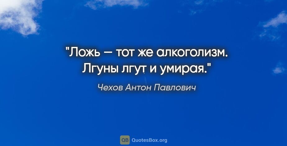 Чехов Антон Павлович цитата: "Ложь — тот же алкоголизм. Лгуны лгут и умирая."