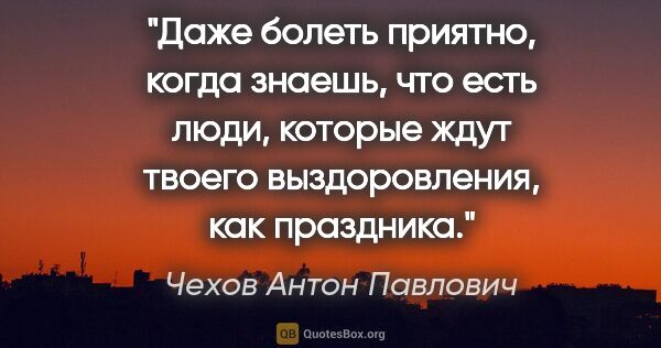 Чехов Антон Павлович цитата: "Даже болеть приятно, когда знаешь, что есть люди, которые ждут..."