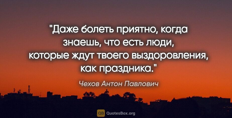 Чехов Антон Павлович цитата: "Даже болеть приятно, когда знаешь, что есть люди, которые ждут..."