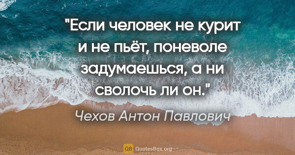 Чехов Антон Павлович цитата: "Если человек не курит и не пьёт, поневоле задумаешься, а ни..."