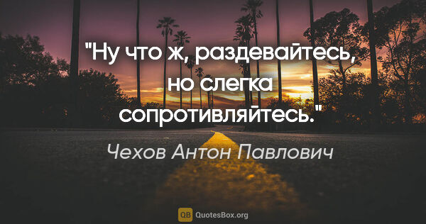 Чехов Антон Павлович цитата: "Ну что ж, раздевайтесь, но слегка сопротивляйтесь."