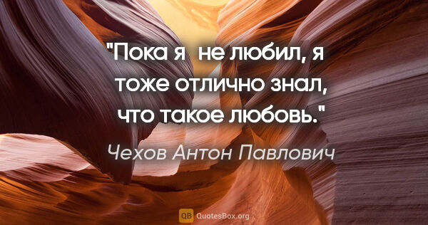 Чехов Антон Павлович цитата: "Пока я не любил, я тоже отлично знал, что такое любовь."