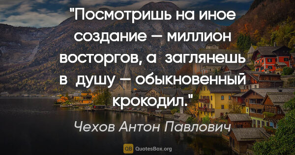 Чехов Антон Павлович цитата: "Посмотришь на иное создание — миллион восторгов, а заглянешь..."