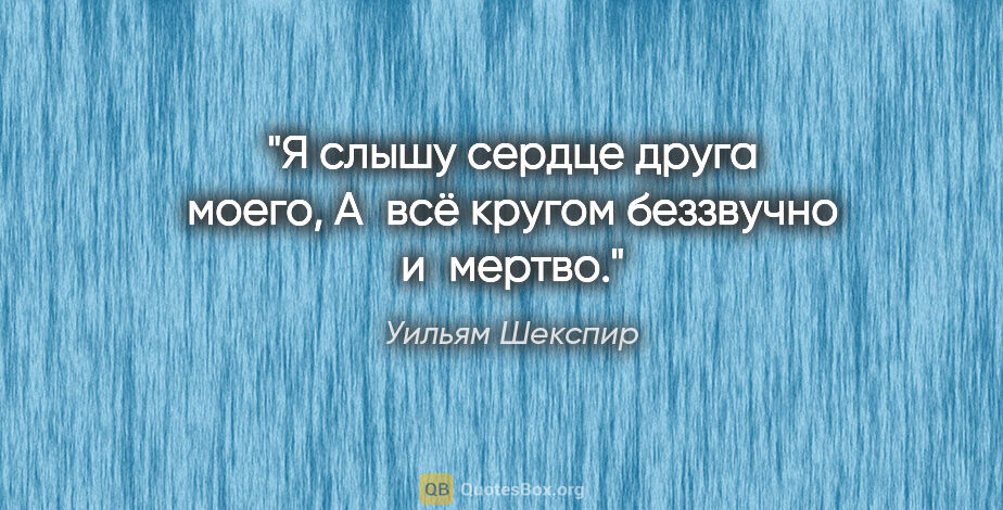 Уильям Шекспир цитата: "Я слышу сердце друга моего,

А всё кругом беззвучно и мертво."