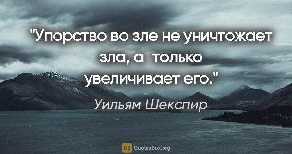 Уильям Шекспир цитата: "Упорство во зле не уничтожает зла, а только увеличивает его."