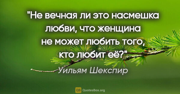 Уильям Шекспир цитата: "Не вечная ли это насмешка любви, что женщина не может любить..."