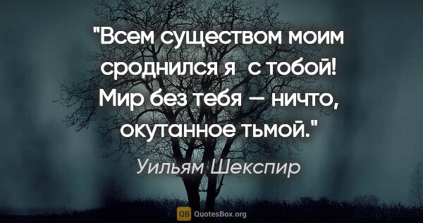 Уильям Шекспир цитата: "Всем существом моим сроднился я с тобой!

Мир без тебя —..."