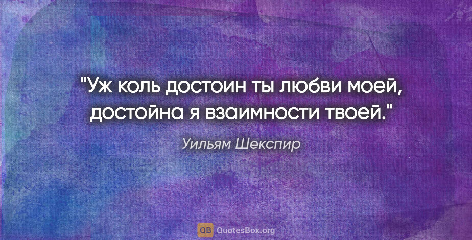 Уильям Шекспир цитата: "Уж коль достоин ты любви моей, достойна я взаимности твоей."