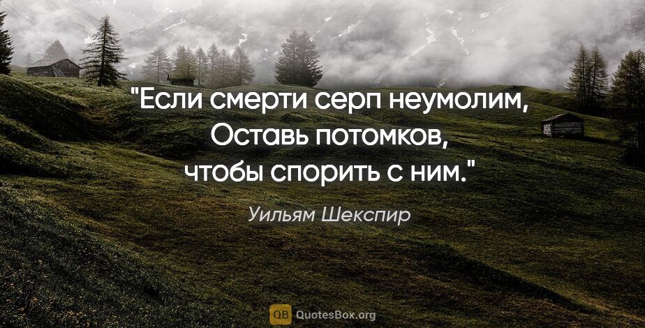 Уильям Шекспир цитата: "Если смерти серп неумолим,

Оставь потомков, чтобы спорить с ним."