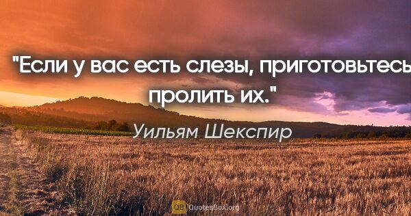 Уильям Шекспир цитата: "Если у вас есть слезы, приготовьтесь пролить их."