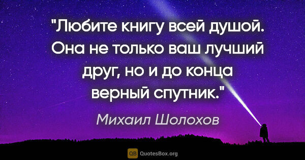 Михаил Шолохов цитата: "Любите книгу всей душой. Она не только ваш лучший друг, но..."