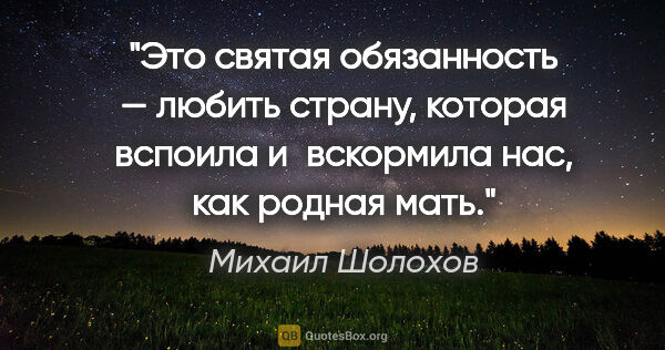 Михаил Шолохов цитата: "Это святая обязанность — любить страну, которая вспоила..."