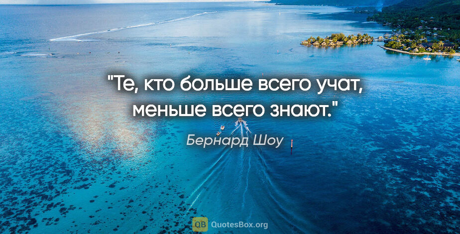 Бернард Шоу цитата: "Те, кто больше всего учат, меньше всего знают."