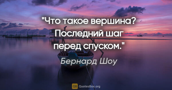 Бернард Шоу цитата: "Что такое вершина? Последний шаг перед спуском."
