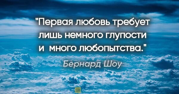 Бернард Шоу цитата: "Первая любовь требует лишь немного глупости и много любопытства."