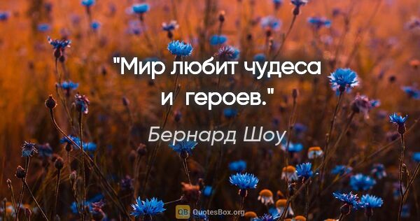 Бернард Шоу цитата: "Мир любит чудеса и героев."