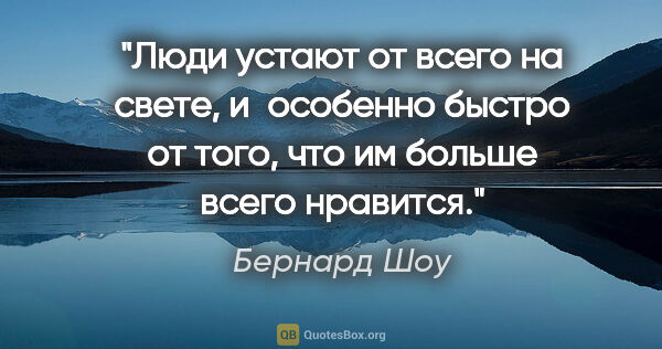 Бернард Шоу цитата: "Люди устают от всего на свете, и особенно быстро от того, что..."