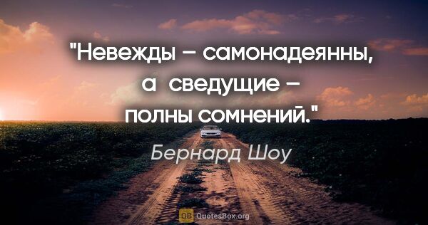 Бернард Шоу цитата: "Невежды – самонадеянны, а сведущие – полны сомнений."