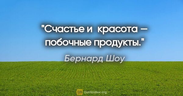 Бернард Шоу цитата: "Счастье и красота — побочные продукты."