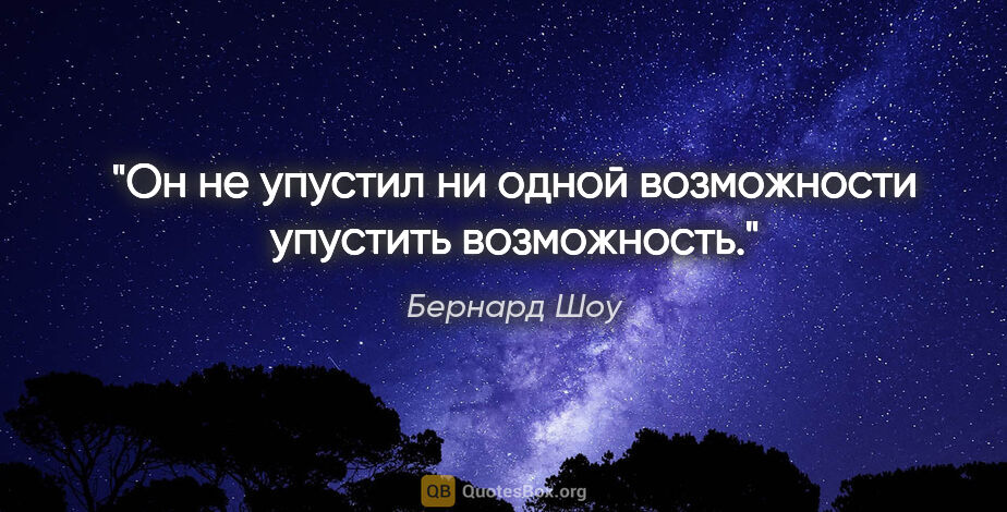 Бернард Шоу цитата: "Он не упустил ни одной возможности упустить возможность."