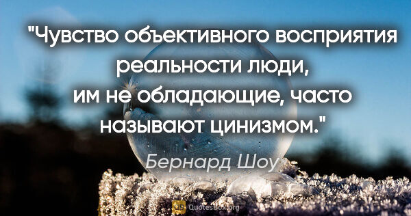 Бернард Шоу цитата: "Чувство объективного восприятия реальности люди, им не..."