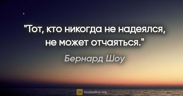 Бернард Шоу цитата: "Тот, кто никогда не надеялся, не может отчаяться."