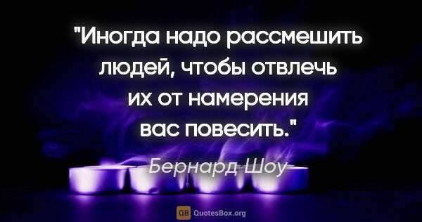 Бернард Шоу цитата: "Иногда надо рассмешить людей, чтобы отвлечь их от намерения..."