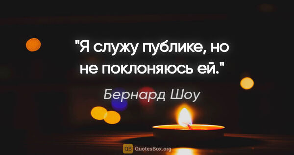 Бернард Шоу цитата: "Я служу публике, но не поклоняюсь ей."