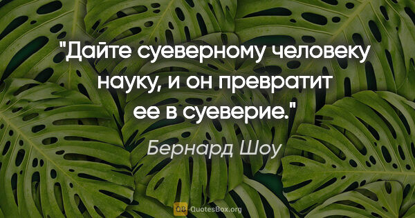 Бернард Шоу цитата: "Дайте суеверному человеку науку, и он превратит ее в суеверие."